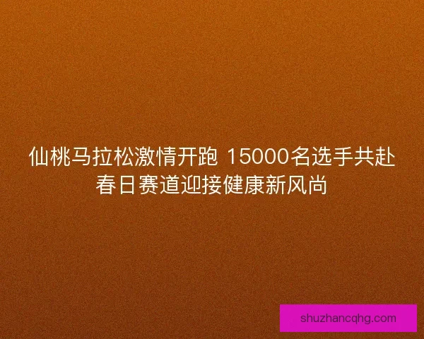 仙桃马拉松激情开跑 15000名选手共赴春日赛道迎接健康新风尚