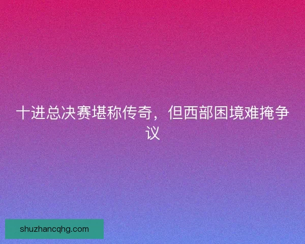 十进总决赛堪称传奇，但西部困境难掩争议
