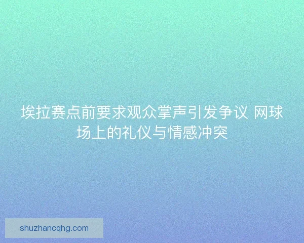 埃拉赛点前要求观众掌声引发争议 网球场上的礼仪与情感冲突 埃拉赛点前要求观众掌声引发争议 网球场上的礼仪与情感冲突