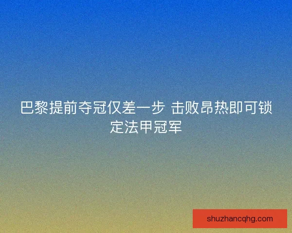 巴黎提前夺冠仅差一步 击败昂热即可锁定法甲冠军