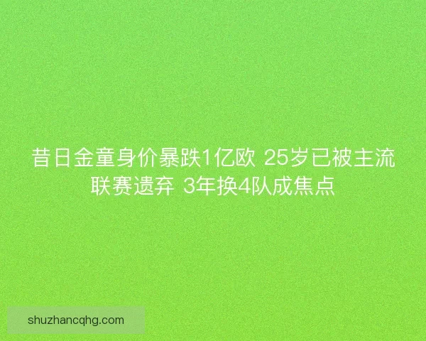 昔日金童身价暴跌1亿欧 25岁已被主流联赛遗弃 3年换4队成焦点