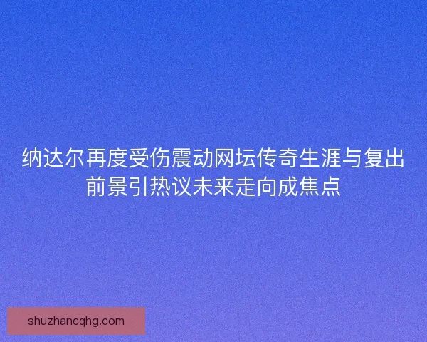 纳达尔再度受伤震动网坛传奇生涯与复出前景引热议未来走向成焦点