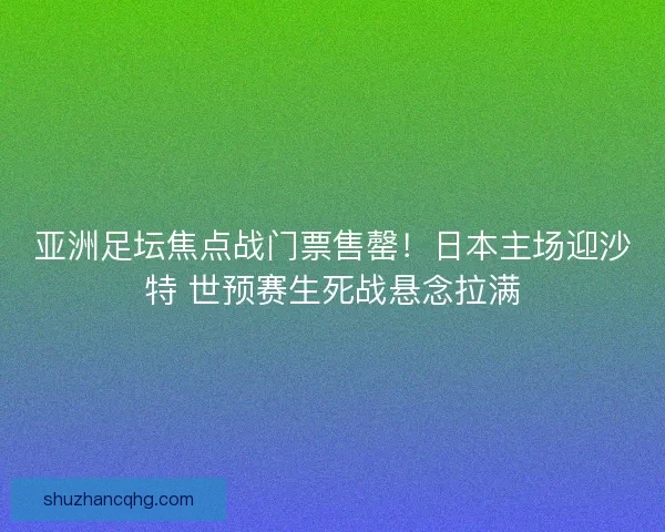 亚洲足坛焦点战门票售罄！日本主场迎沙特 世预赛生死战悬念拉满