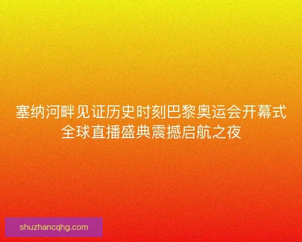 塞纳河畔见证历史时刻巴黎奥运会开幕式全球直播盛典震撼启航之夜