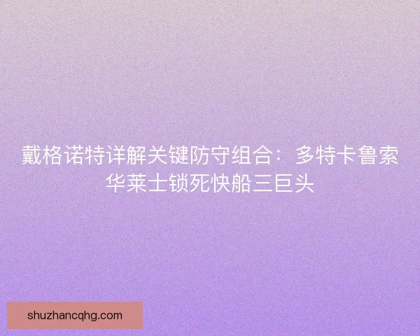 戴格诺特详解关键防守组合：多特卡鲁索华莱士锁死快船三巨头