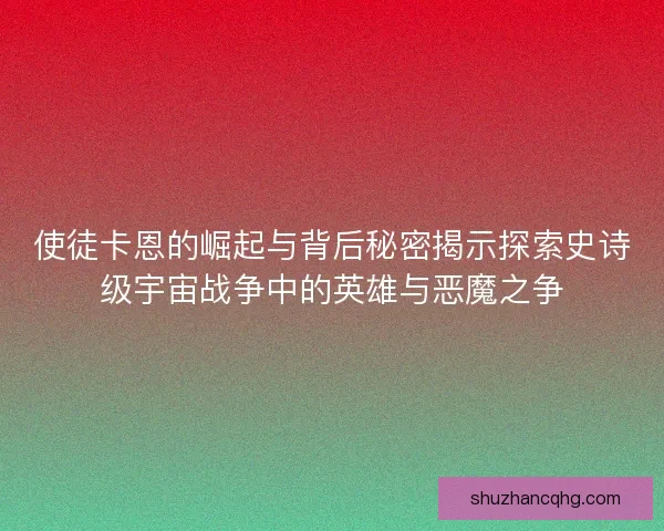 使徒卡恩的崛起与背后秘密揭示探索史诗级宇宙战争中的英雄与恶魔之争