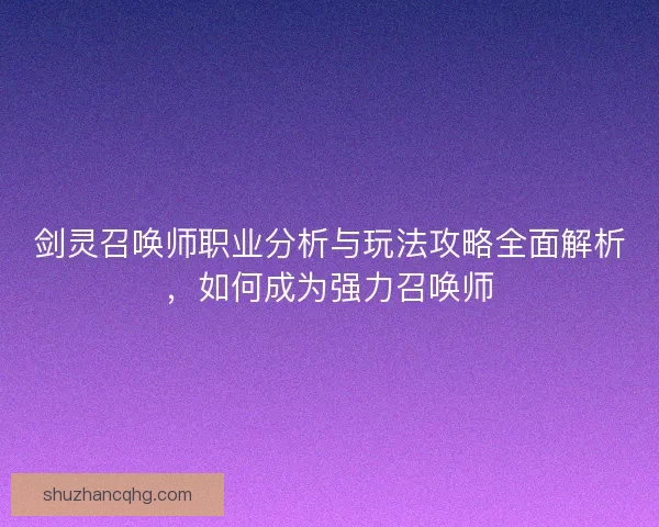 剑灵召唤师职业分析与玩法攻略全面解析，如何成为强力召唤师