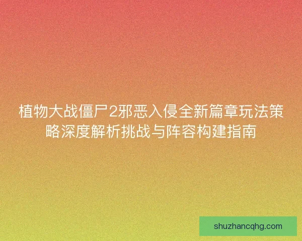 植物大战僵尸2邪恶入侵全新篇章玩法策略深度解析挑战与阵容构建指南