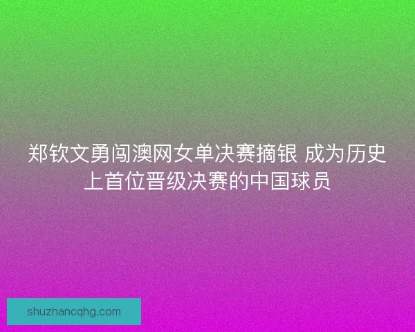 郑钦文勇闯澳网女单决赛摘银 成为历史上首位晋级决赛的中国球员