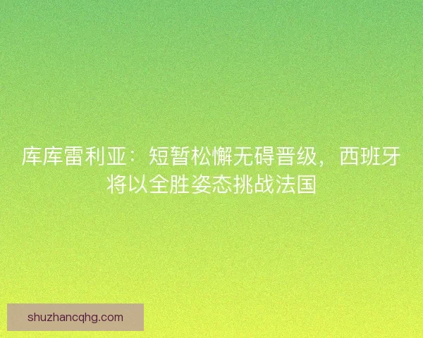 库库雷利亚：短暂松懈无碍晋级，西班牙将以全胜姿态挑战法国