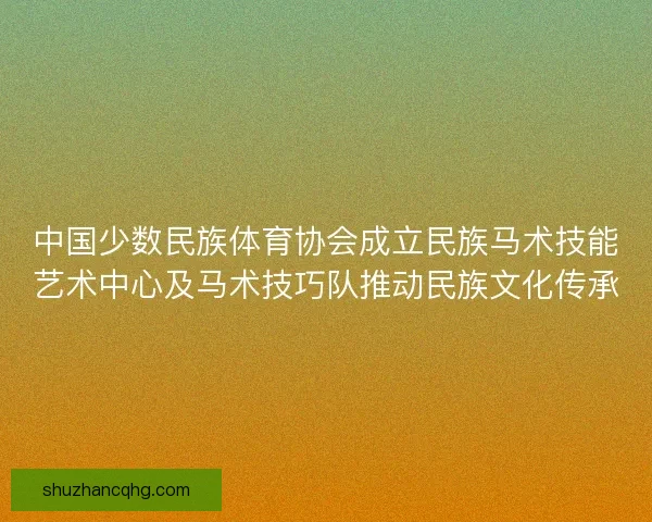 中国少数民族体育协会成立民族马术技能艺术中心及马术技巧队推动民族文化传承
