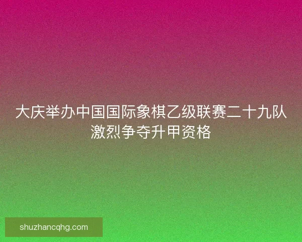大庆举办中国国际象棋乙级联赛二十九队激烈争夺升甲资格 大庆举办中国国际象棋乙级联赛二十九队激烈争夺升甲资格