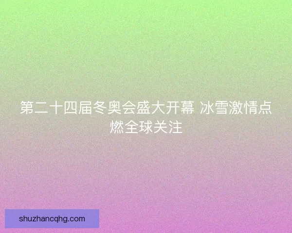 第二十四届冬奥会盛大开幕 冰雪激情点燃全球关注