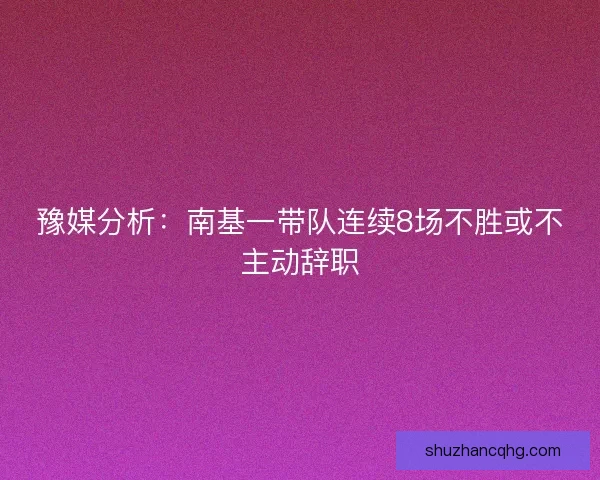 豫媒分析:南基一带队连续8场不胜或不主动辞职 豫媒分析:南基一带队连续8场不胜或不主动辞职