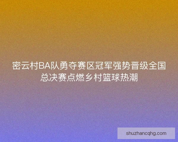 密云村BA队勇夺赛区冠军强势晋级全国总决赛点燃乡村篮球热潮