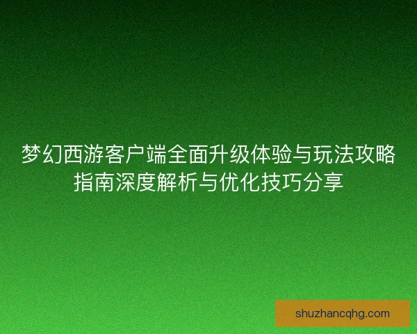 梦幻西游客户端全面升级体验与玩法攻略指南深度解析与优化技巧分享 梦幻西游客户端全面升级体验与玩法攻略指南深度解析与优化技巧分享