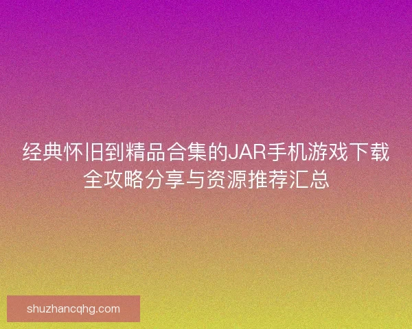 经典怀旧到精品合集的JAR手机游戏下载全攻略分享与资源推荐汇总 经典怀旧到精品合集的JAR手机游戏下载全攻略分享与资源推荐汇总