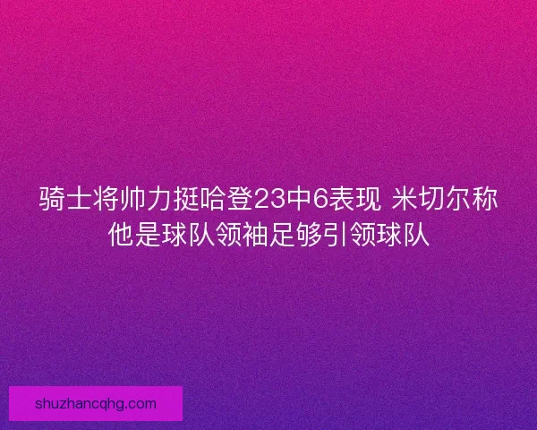 骑士将帅力挺哈登23中6表现 米切尔称他是球队领袖足够引领球队 骑士将帅力挺哈登23中6表现 米切尔称他是球队领袖足够引领球队