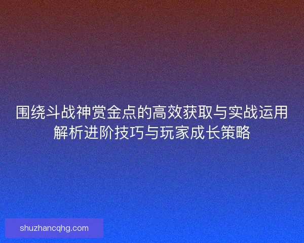 围绕斗战神赏金点的高效获取与实战运用解析进阶技巧与玩家成长策略 围绕斗战神赏金点的高效获取与实战运用解析进阶技巧与玩家成长策略