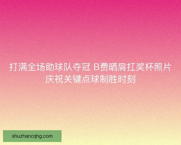 打满全场助球队夺冠 B费晒肩扛奖杯照片庆祝关键点球制胜时刻 打满全场助球队夺冠 B费晒肩扛奖杯照片庆祝关键点球制胜时刻