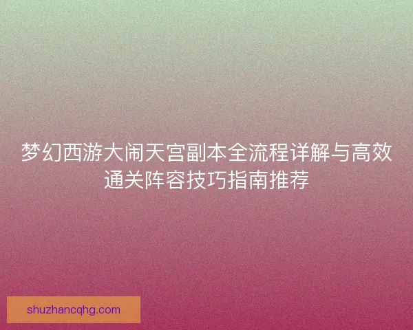 梦幻西游大闹天宫副本全流程详解与高效通关阵容技巧指南推荐