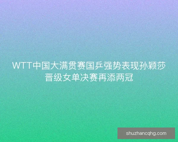 WTT中国大满贯赛国乒强势表现孙颖莎晋级女单决赛再添两冠