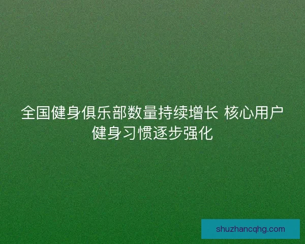 全国健身俱乐部数量持续增长 核心用户健身习惯逐步强化
