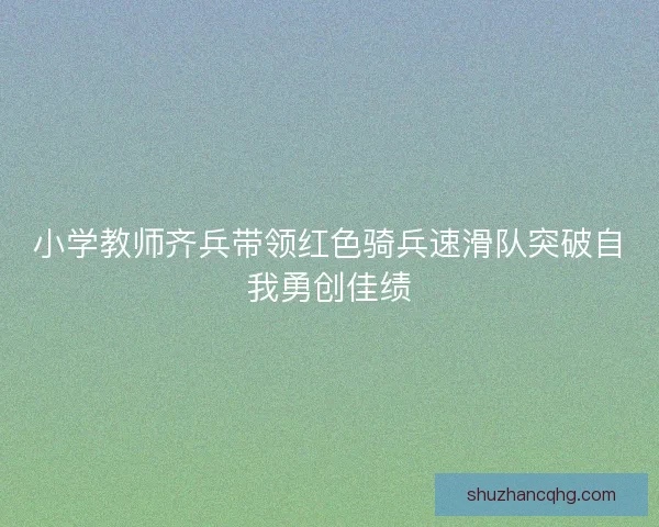 小学教师齐兵带领红色骑兵速滑队突破自我勇创佳绩