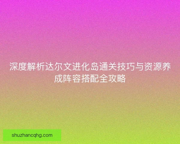 深度解析达尔文进化岛通关技巧与资源养成阵容搭配全攻略