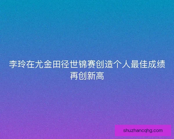 李玲在尤金田径世锦赛创造个人最佳成绩再创新高