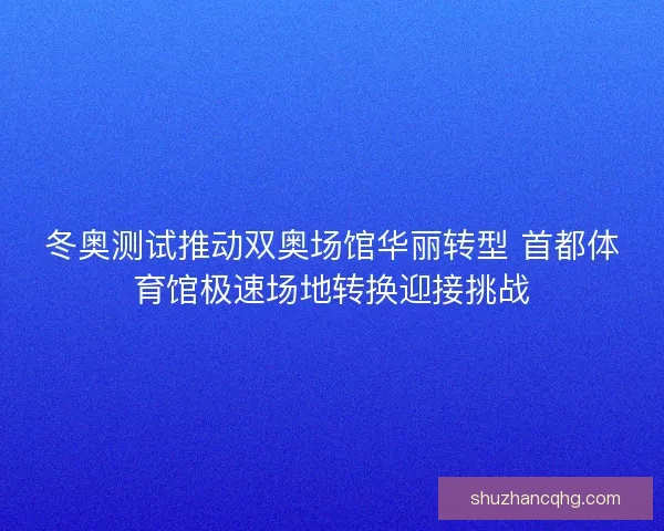 冬奥测试推动双奥场馆华丽转型 首都体育馆极速场地转换迎接挑战