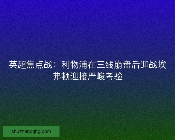 英超焦点战:利物浦在三线崩盘后迎战埃弗顿迎接严峻考验 英超焦点战:利物浦在三线崩盘后迎战埃弗顿迎接严峻考验