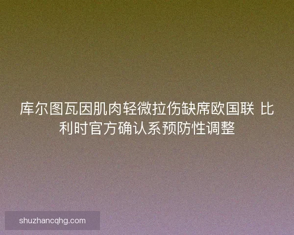 库尔图瓦因肌肉轻微拉伤缺席欧国联 比利时官方确认系预防性调整